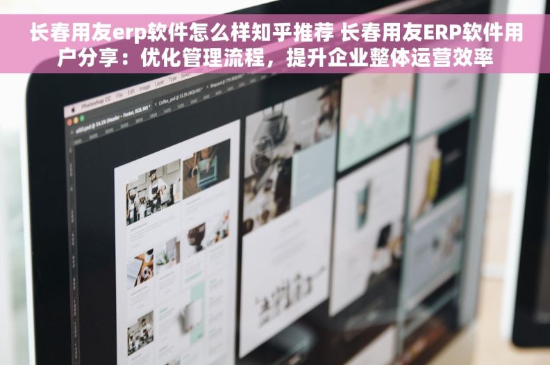 长春用友erp软件怎么样知乎推荐 长春用友ERP软件用户分享：优化管理流程，提升企业整体运营效率