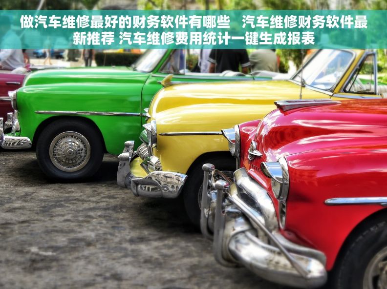 做汽车维修最好的财务软件有哪些   汽车维修财务软件最新推荐 汽车维修费用统计一键生成报表