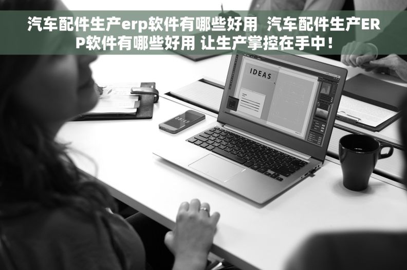 汽车配件生产erp软件有哪些好用  汽车配件生产ERP软件有哪些好用 让生产掌控在手中！