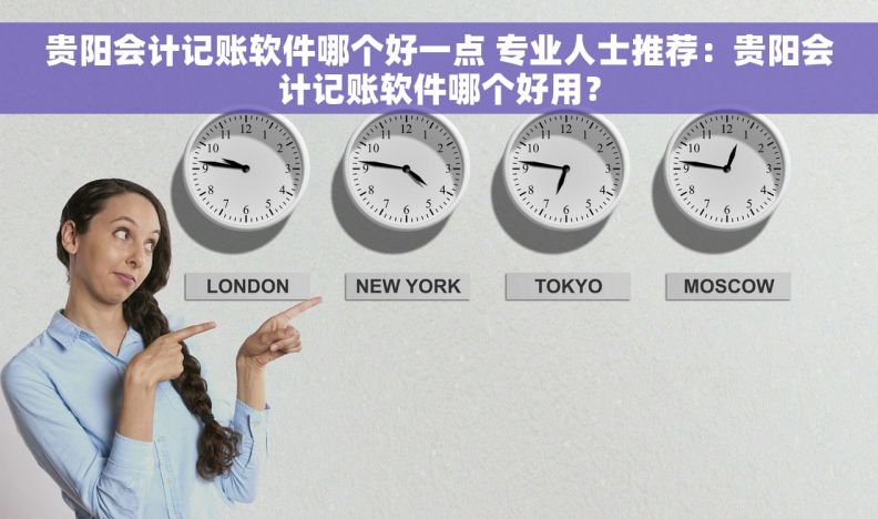 贵阳会计记账软件哪个好一点 专业人士推荐：贵阳会计记账软件哪个好用？