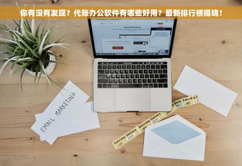 你有没有发现？代账办公软件有哪些好用？最新排行榜揭晓！