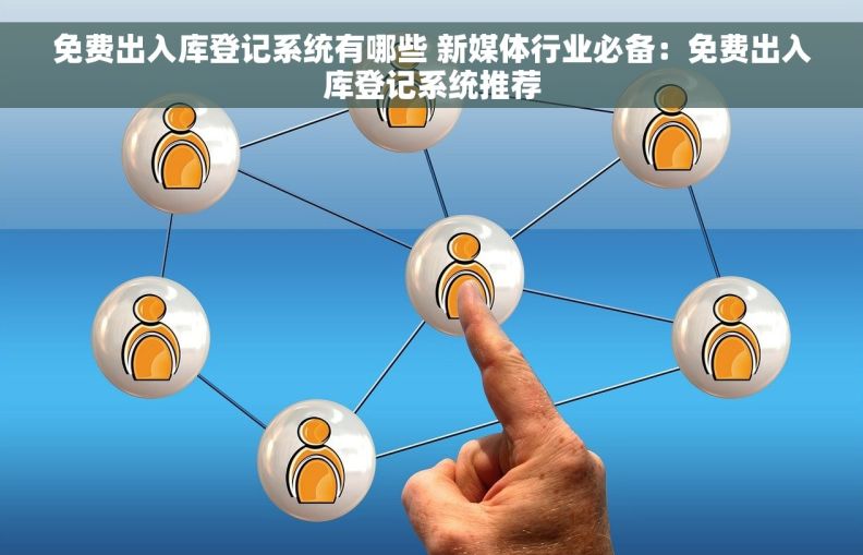免费出入库登记系统有哪些 新媒体行业必备：免费出入库登记系统推荐