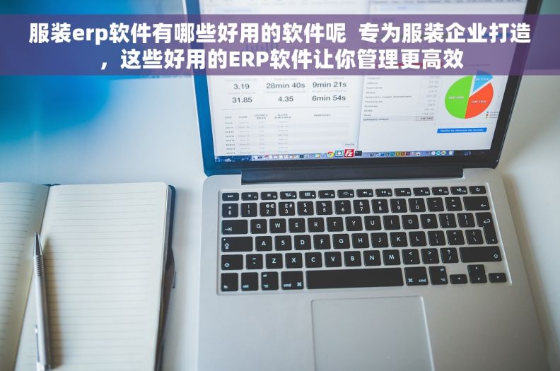 服装erp软件有哪些好用的软件呢  专为服装企业打造，这些好用的ERP软件让你管理更高效