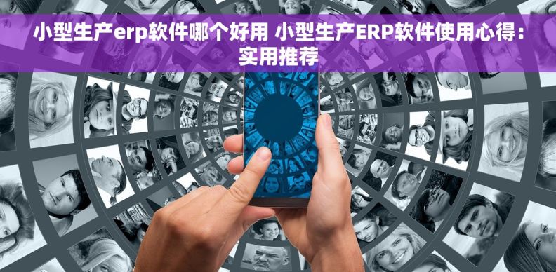 小型生产erp软件哪个好用 小型生产ERP软件使用心得：实用推荐