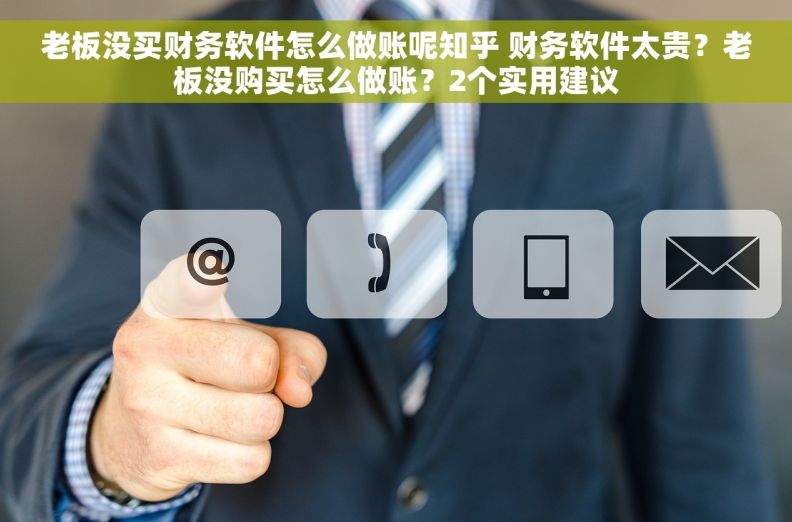 老板没买财务软件怎么做账呢知乎 财务软件太贵？老板没购买怎么做账？2个实用建议