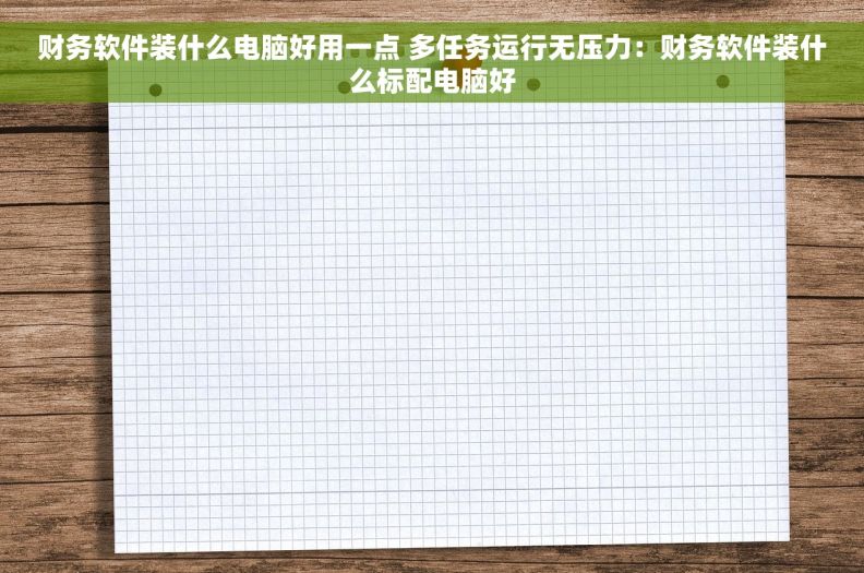 财务软件装什么电脑好用一点 多任务运行无压力：财务软件装什么标配电脑好