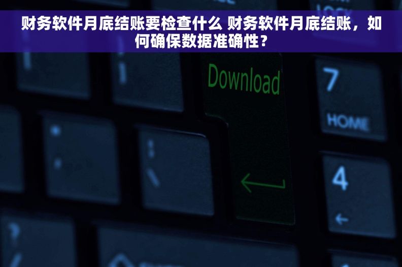 财务软件月底结账要检查什么 财务软件月底结账，如何确保数据准确性？
