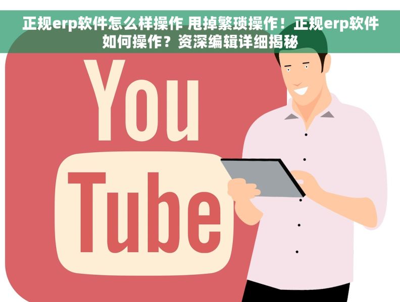 正规erp软件怎么样操作 甩掉繁琐操作!正规erp软件如何操作?资深编辑详细揭秘 正规erp软件怎么样操作 甩掉繁琐操作!正规erp软件如何操作?资深编辑详细揭秘