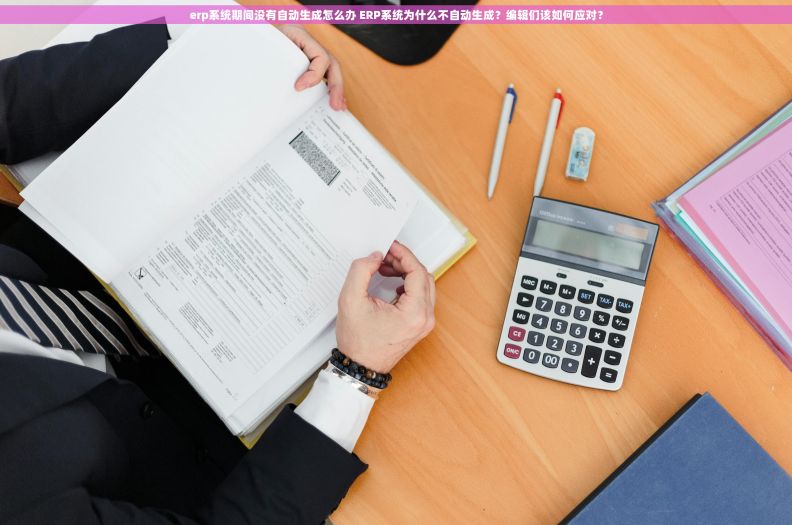 erp系统期间没有自动生成怎么办 ERP系统为什么不自动生成？编辑们该如何应对？