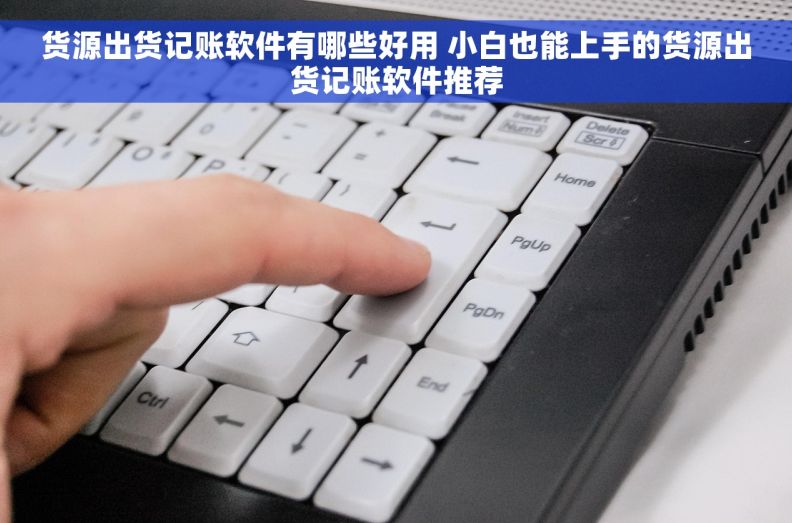 货源出货记账软件有哪些好用 小白也能上手的货源出货记账软件推荐