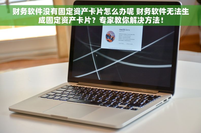 财务软件没有固定资产卡片怎么办呢 财务软件无法生成固定资产卡片？专家教你解决方法！