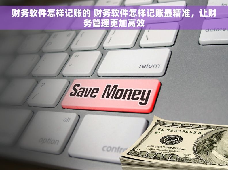 财务软件怎样记账的 财务软件怎样记账最精准，让财务管理更加高效