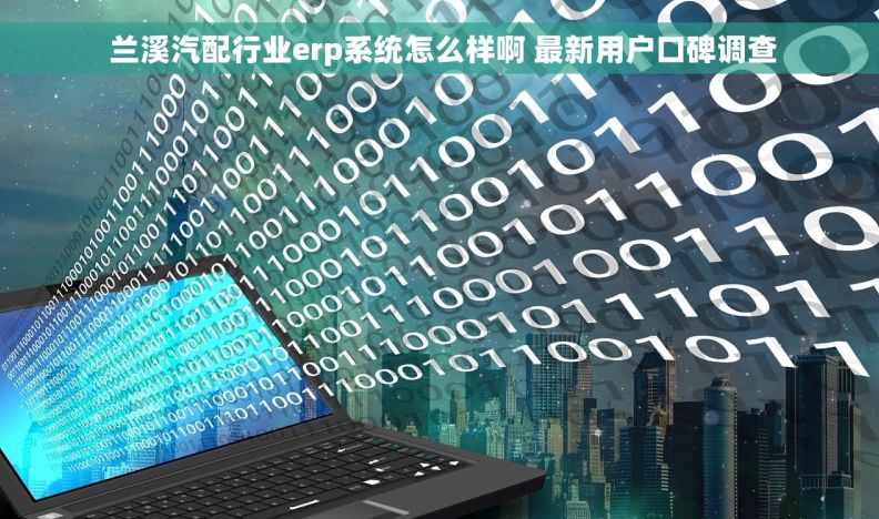  兰溪汽配行业erp系统怎么样啊 最新用户口碑调查