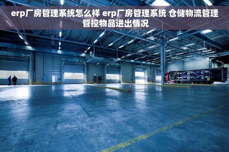 erp厂房管理系统怎么样 erp厂房管理系统 仓储物流管理 管控物品进出情况