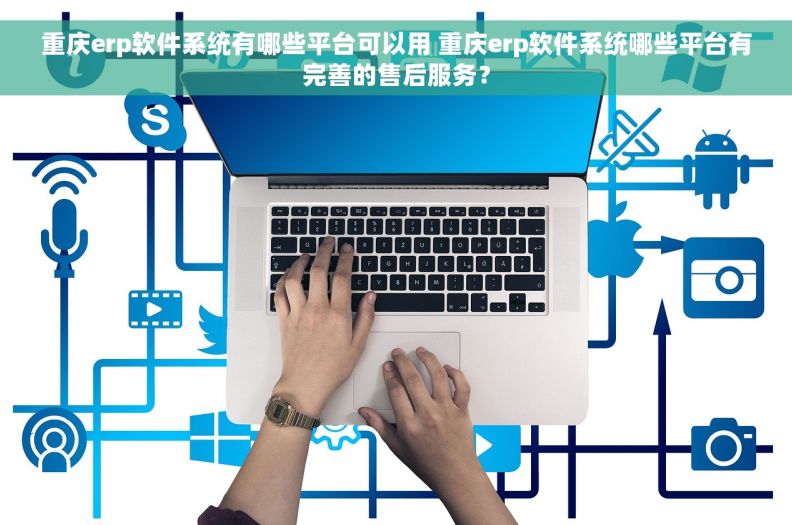 重庆erp软件系统有哪些平台可以用 重庆erp软件系统哪些平台有完善的售后服务？