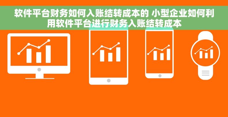 软件平台财务如何入账结转成本的 小型企业如何利用软件平台进行财务入账结转成本