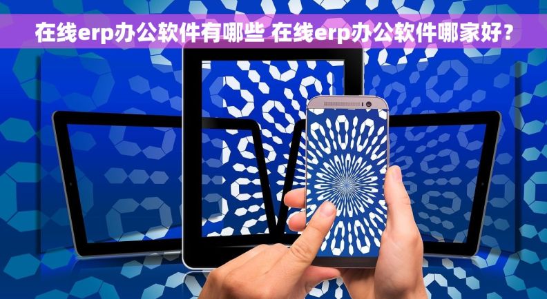 在线erp办公软件有哪些 在线erp办公软件哪家好? 在线erp办公软件有哪些 在线erp办公软件哪家好?