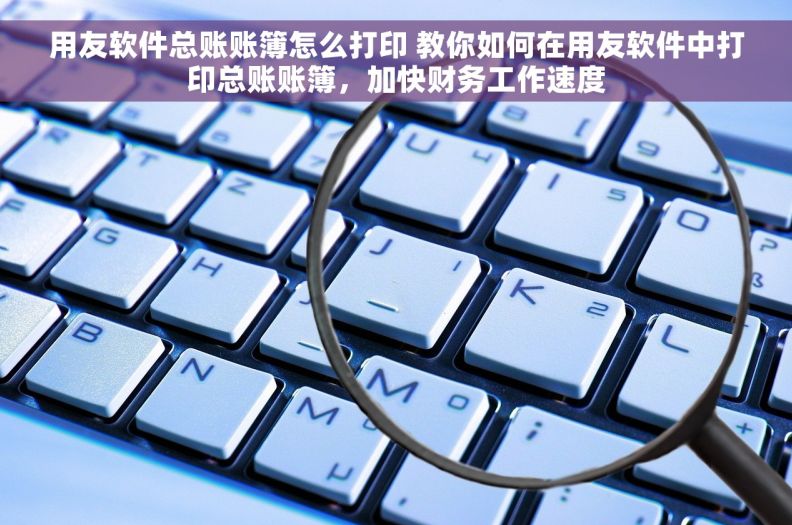 用友软件总账账簿怎么打印 教你如何在用友软件中打印总账账簿,加快财务工作速度 用友软件总账账簿怎么打印 教你如何在用友软件中打印总账账簿,加快财务工作速度