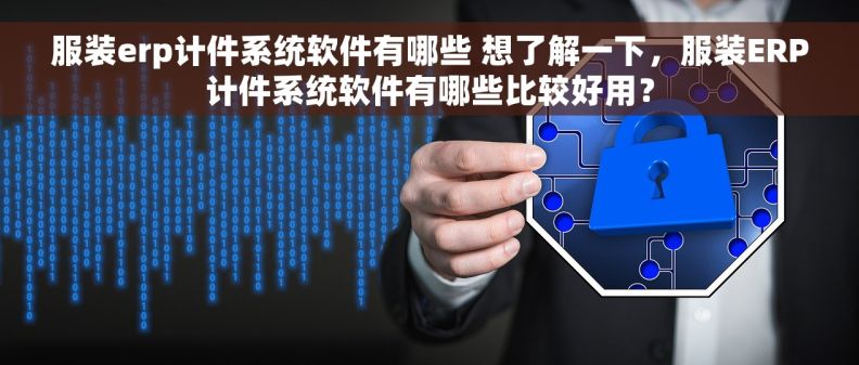 服装erp计件系统软件有哪些 想了解一下，服装ERP计件系统软件有哪些比较好用？