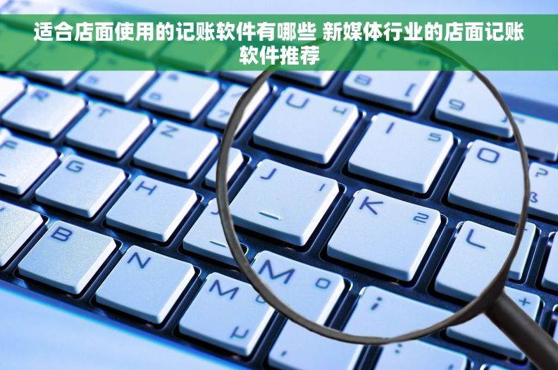 适合店面使用的记账软件有哪些 新媒体行业的店面记账软件推荐