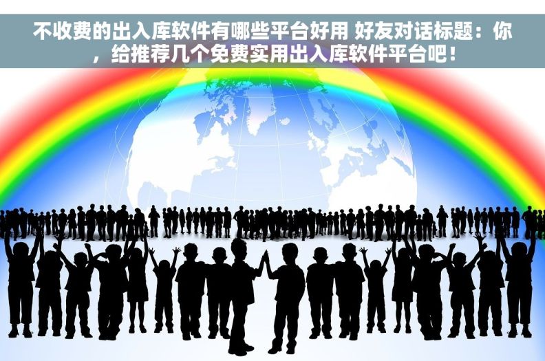 不收费的出入库软件有哪些平台好用 好友对话标题：你，给推荐几个免费实用出入库软件平台吧！