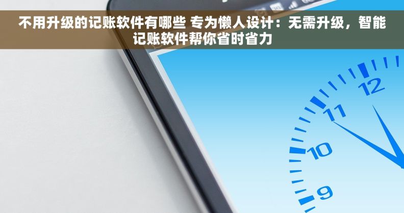 不用升级的记账软件有哪些 专为懒人设计:无需升级,智能记账软件帮你省时省力 不用升级的记账软件有哪些 专为懒人设计:无需升级,智能记账软件帮你省时省力