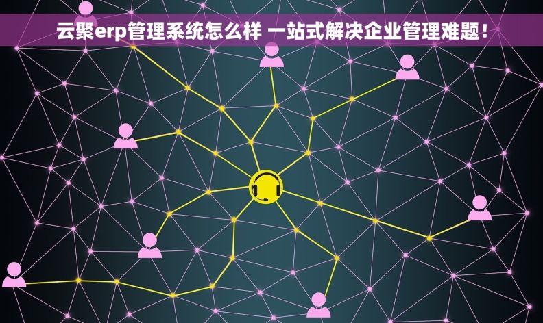 云聚erp管理系统怎么样 一站式解决企业管理难题! 云聚erp管理系统怎么样 一站式解决企业管理难题!