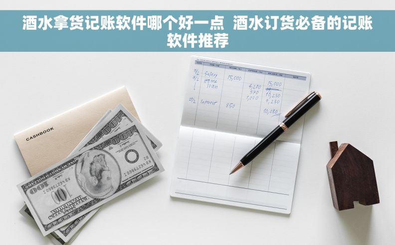 酒水拿货记账软件哪个好一点  酒水订货必备的记账软件推荐 酒水拿货记账软件哪个好一点  酒水订货必备的记账软件推荐
