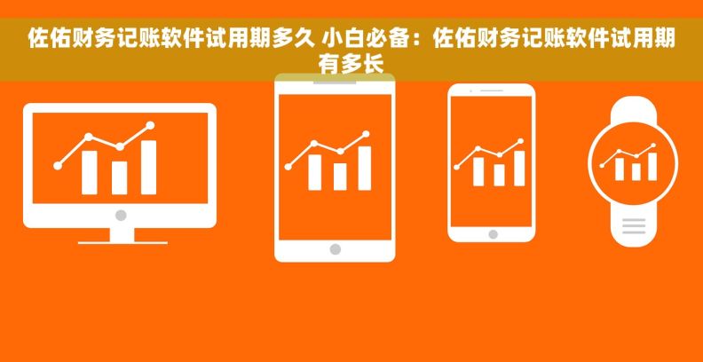 佐佑财务记账软件试用期多久 小白必备：佐佑财务记账软件试用期有多长