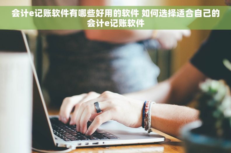 会计e记账软件有哪些好用的软件 如何选择适合自己的会计e记账软件 会计e记账软件有哪些好用的软件 如何选择适合自己的会计e记账软件