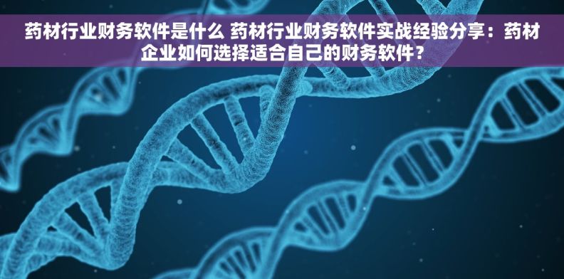药材行业财务软件是什么 药材行业财务软件实战经验分享:药材企业如何选择适合自己的财务软件? 药材行业财务软件是什么 药材行业财务软件实战经验分享:药材企业如何选择适合自己的财务软件?