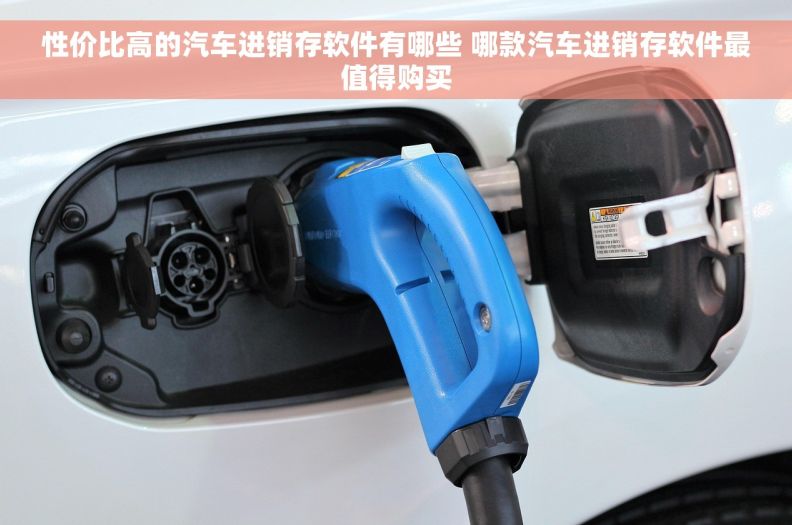 性价比高的汽车进销存软件有哪些 哪款汽车进销存软件最值得购买