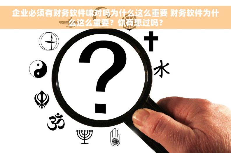 企业必须有财务软件嘛对吗为什么这么重要 财务软件为什么这么重要？你有想过吗？