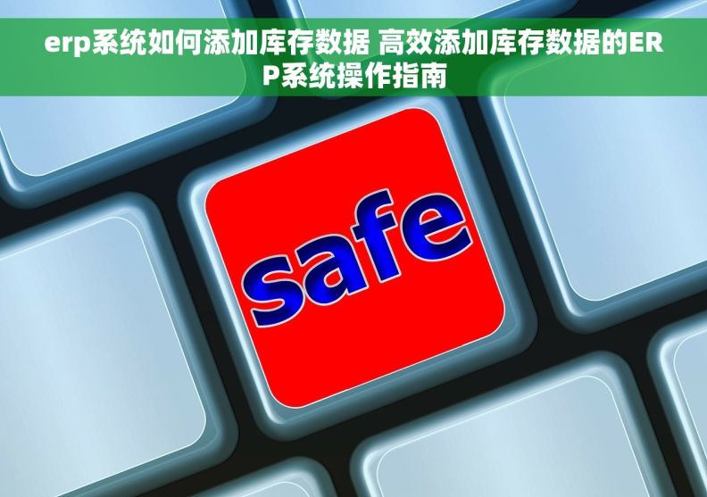 erp系统如何添加库存数据 高效添加库存数据的ERP系统操作指南