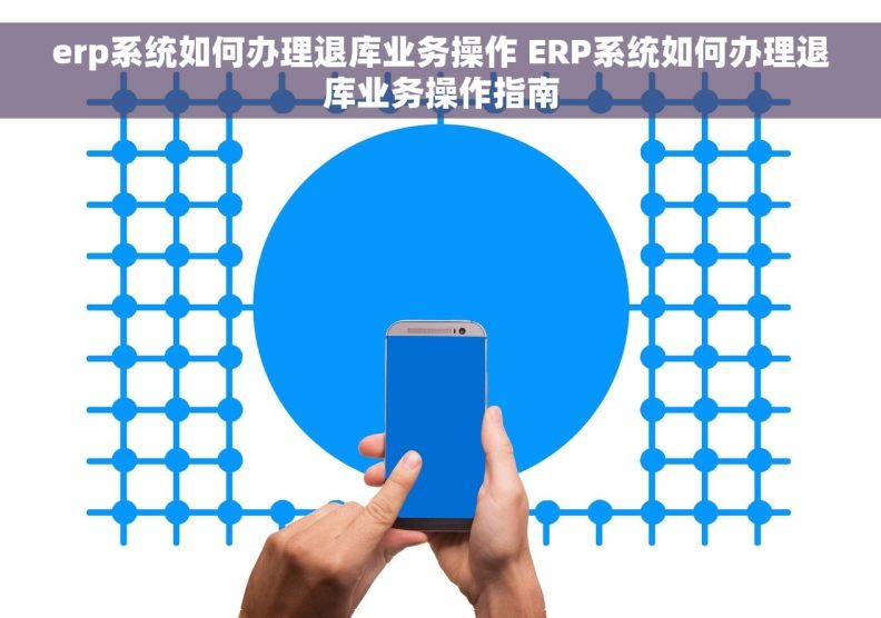 erp系统如何办理退库业务操作 ERP系统如何办理退库业务操作指南