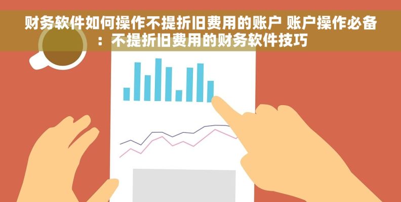财务软件如何操作不提折旧费用的账户 账户操作必备：不提折旧费用的财务软件技巧