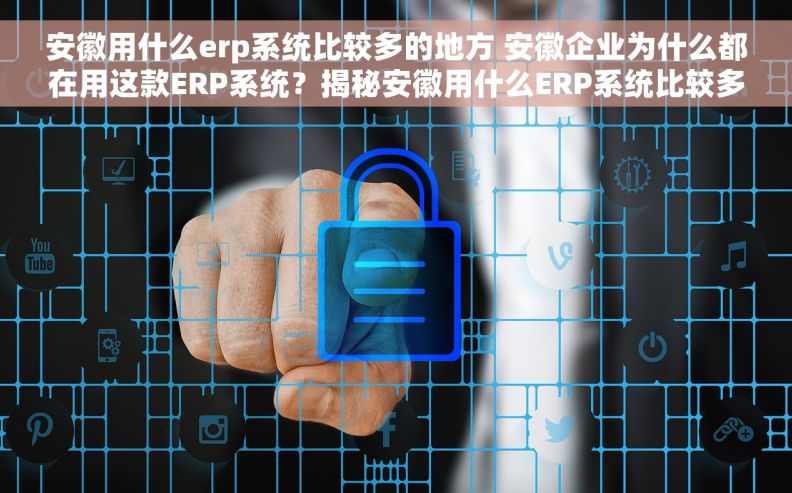 安徽用什么erp系统比较多的地方 安徽企业为什么都在用这款ERP系统?揭秘安徽用什么ERP系统比较多的原因 安徽用什么erp系统比较多的地方 安徽企业为什么都在用这款ERP系统?揭秘安徽用什么ERP系统比较多的原因