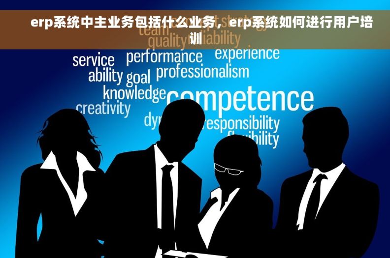     erp系统中主业务包括什么业务，erp系统如何进行用户培训