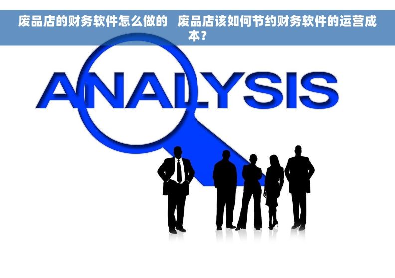 废品店的财务软件怎么做的   废品店该如何节约财务软件的运营成本? 废品店的财务软件怎么做的   废品店该如何节约财务软件的运营成本?