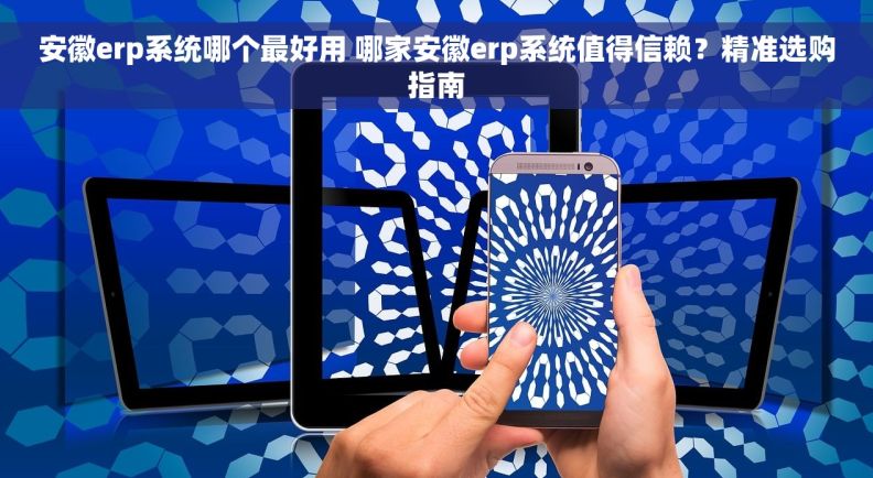 安徽erp系统哪个最好用 哪家安徽erp系统值得信赖?精准选购指南 安徽erp系统哪个最好用 哪家安徽erp系统值得信赖?精准选购指南