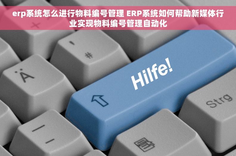 erp系统怎么进行物料编号管理 ERP系统如何帮助新媒体行业实现物料编号管理自动化