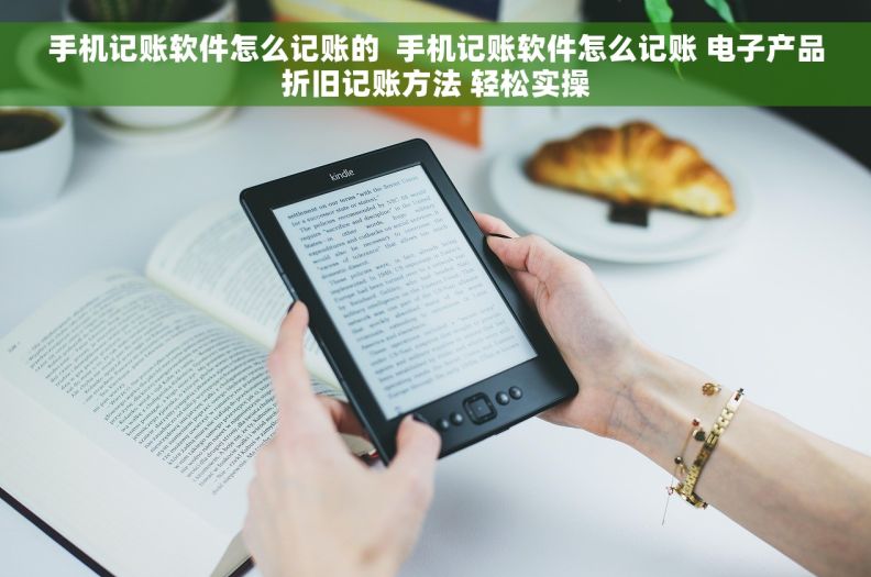 手机记账软件怎么记账的  手机记账软件怎么记账 电子产品折旧记账方法 轻松实操 手机记账软件怎么记账的  手机记账软件怎么记账 电子产品折旧记账方法 轻松实操