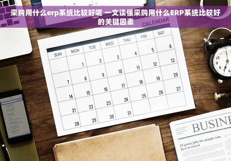采购用什么erp系统比较好呢 一文读懂采购用什么ERP系统比较好的关键因素