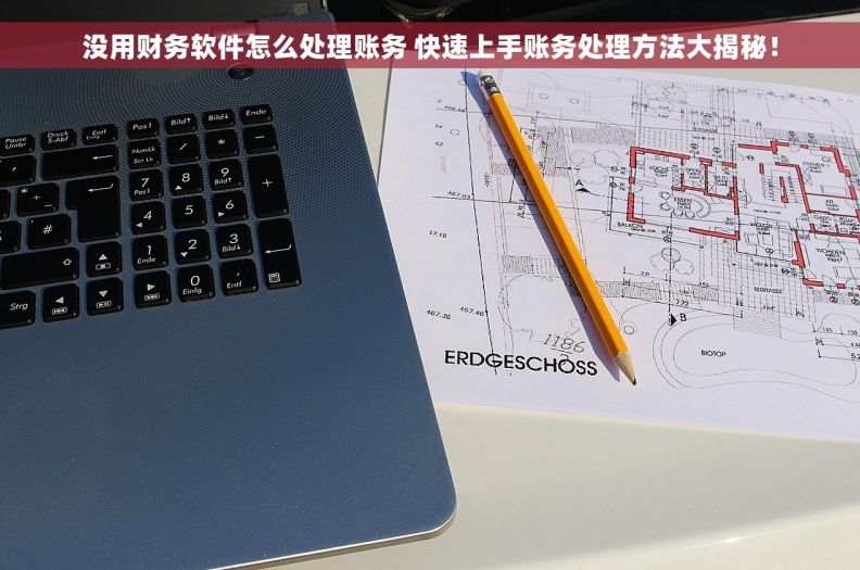 没用财务软件怎么处理账务 快速上手账务处理方法大揭秘! 没用财务软件怎么处理账务 快速上手账务处理方法大揭秘!