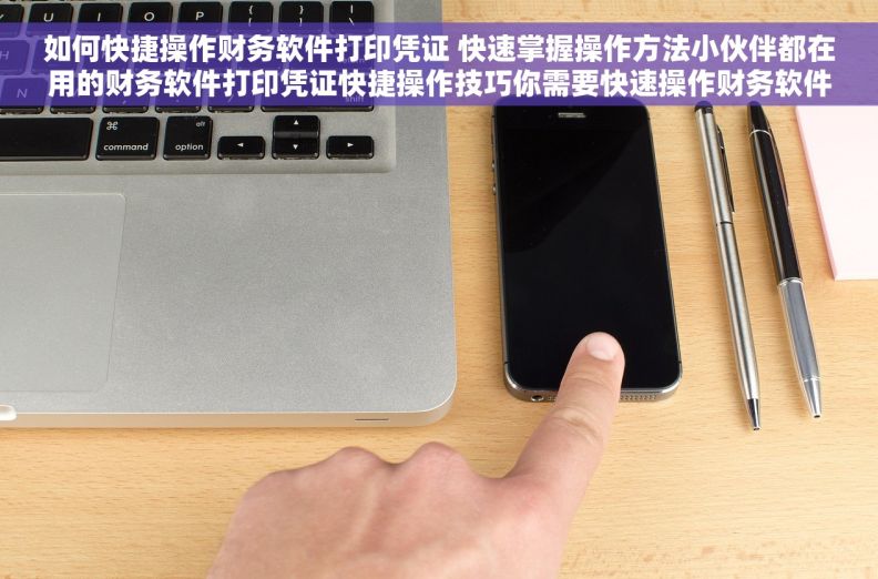 如何快捷操作财务软件打印凭证 快速掌握操作方法小伙伴都在用的财务软件打印凭证快捷操作技巧你需要快速操作财务软件打印凭证吗？这里有方法财务软件打印凭证