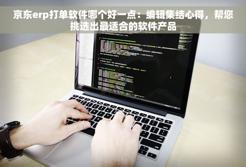 京东erp打单软件哪个好一点：编辑集结心得，帮您挑选出最适合的软件产品