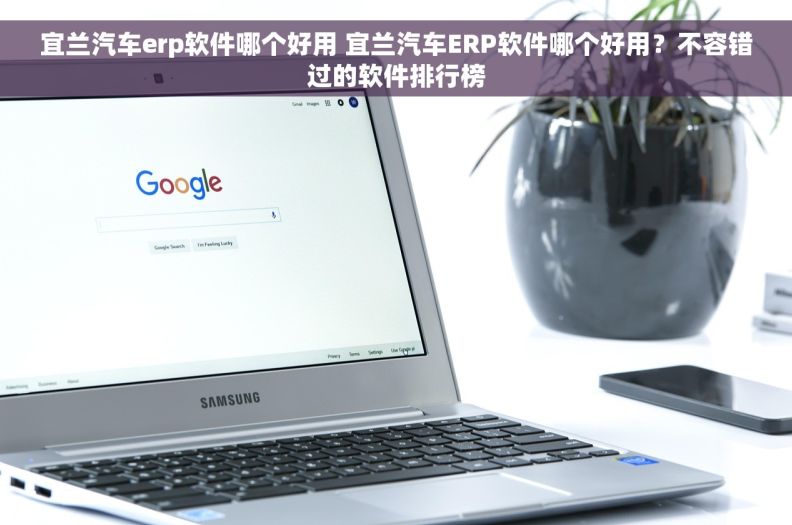 宜兰汽车erp软件哪个好用 宜兰汽车ERP软件哪个好用？不容错过的软件排行榜