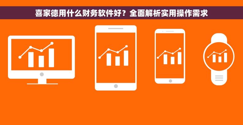 喜家德用什么财务软件好?全面解析实用操作需求 喜家德用什么财务软件好?全面解析实用操作需求