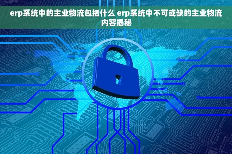 erp系统中的主业物流包括什么 erp系统中不可或缺的主业物流内容揭秘