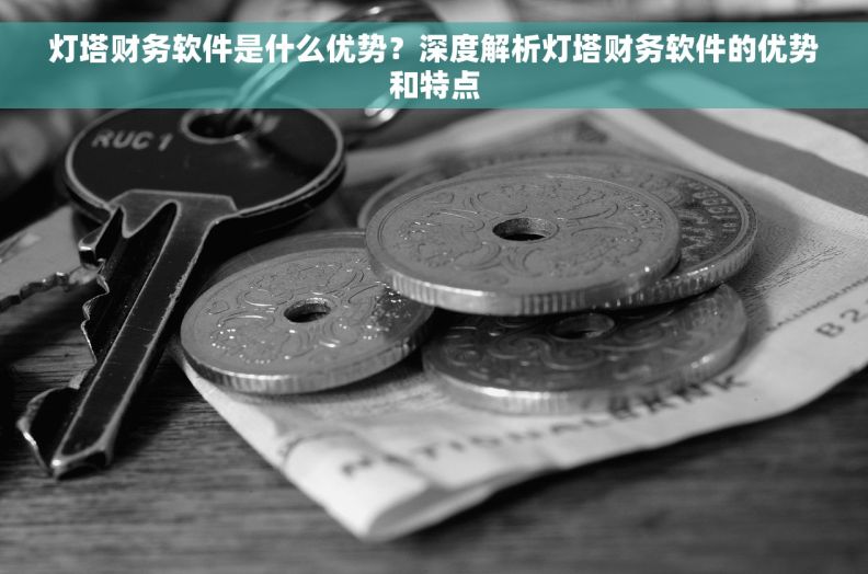 灯塔财务软件是什么优势？深度解析灯塔财务软件的优势和特点